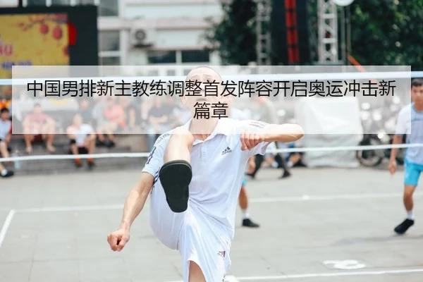 中国男排新主教练调整首发阵容开启奥运冲击新篇章