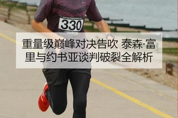 重量级巅峰对决告吹 泰森·富里与约书亚谈判破裂全解析