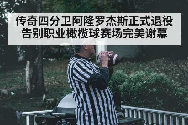传奇四分卫阿隆罗杰斯正式退役告别职业橄榄球赛场完美谢幕
