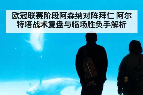 欧冠联赛阶段阿森纳对阵拜仁 阿尔特塔战术复盘与临场胜负手解析