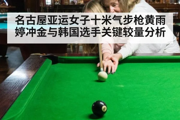 名古屋亚运女子十米气步枪黄雨婷冲金与韩国选手关键较量分析
